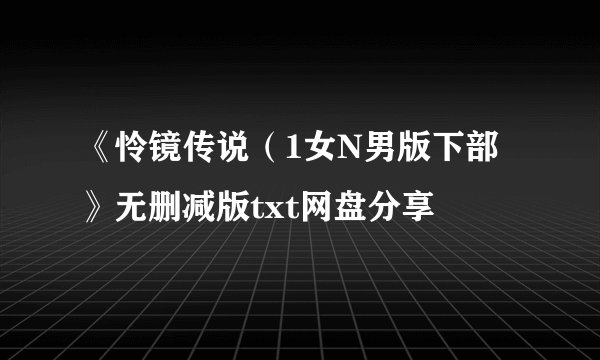 《怜镜传说（1女N男版下部》无删减版txt网盘分享