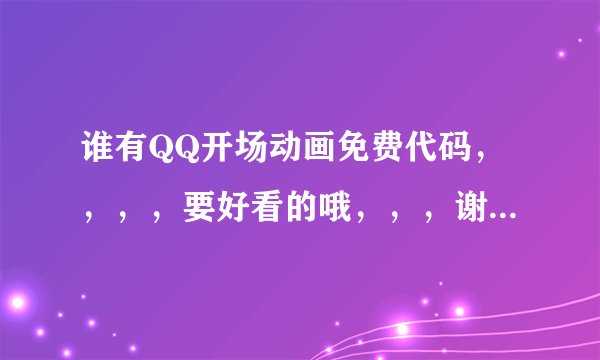 谁有QQ开场动画免费代码，，，，要好看的哦，，，谢谢大家，帮帮忙哦