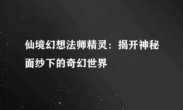 仙境幻想法师精灵:揭开神秘面纱下的奇幻世界