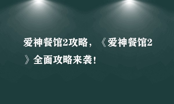 爱神餐馆2攻略，《爱神餐馆2》全面攻略来袭！