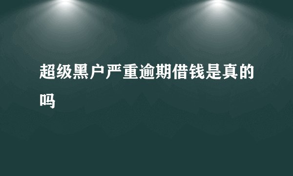 超级黑户严重逾期借钱是真的吗