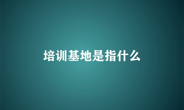 培训基地是指什么