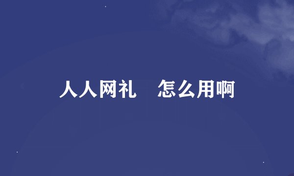 人人网礼劵怎么用啊