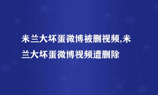 米兰大坏蛋微博被删视频,米兰大坏蛋微博视频遭删除