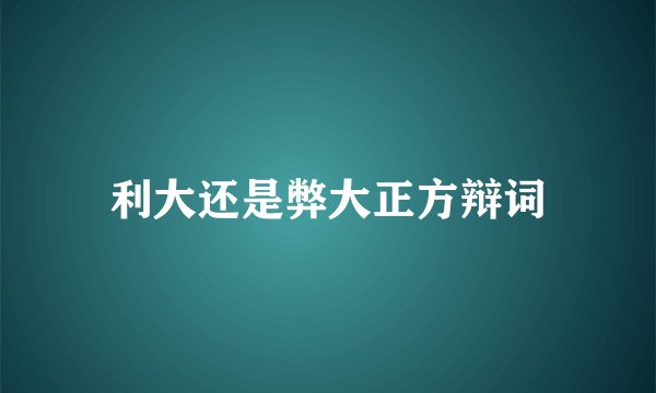 利大还是弊大正方辩词