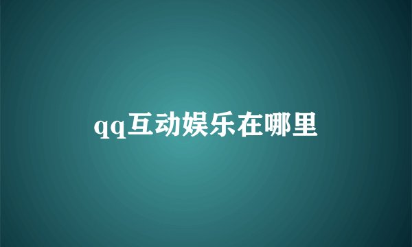 qq互动娱乐在哪里