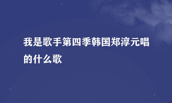 我是歌手第四季韩国郑淳元唱的什么歌