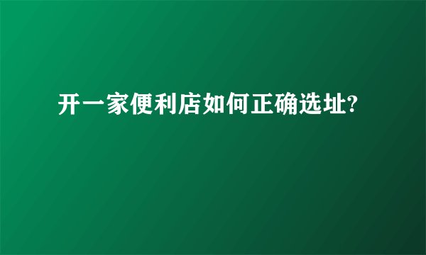 开一家便利店如何正确选址?