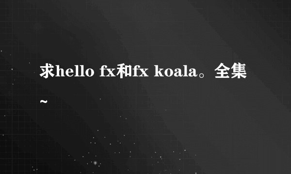 求hello fx和fx koala。全集~