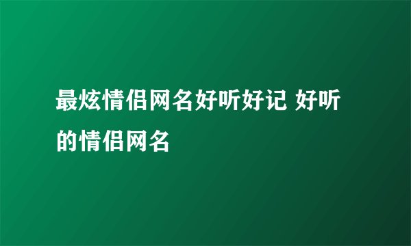 最炫情侣网名好听好记 好听的情侣网名