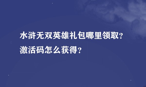 水浒无双英雄礼包哪里领取？激活码怎么获得？