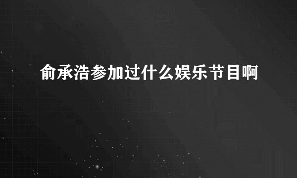 俞承浩参加过什么娱乐节目啊