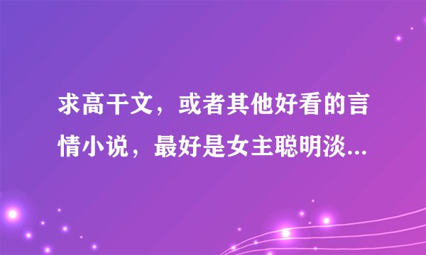 求高干文,或者其他好看的言情小说,最好是女主聪明淡然男主深情的,发到1559664360@qq.com