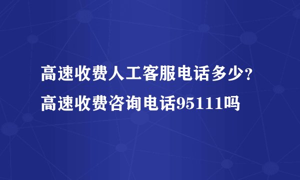 高速收费人工客服电话多少？高速收费咨询电话95111吗