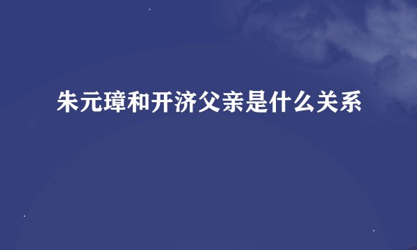 朱元璋和开济父亲是什么关系