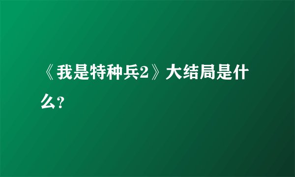 《我是特种兵2》大结局是什么？