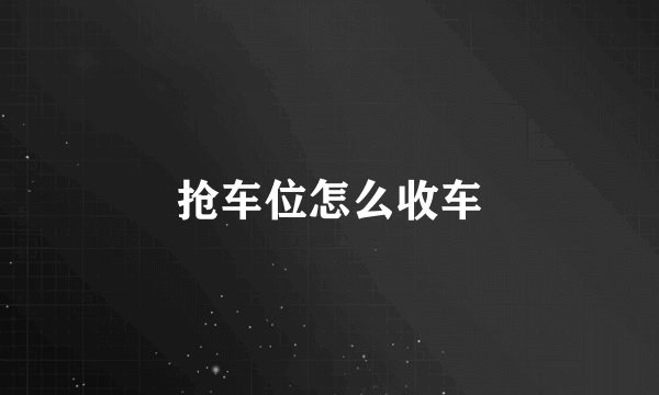 抢车位怎么收车