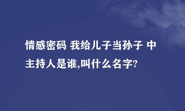 情感密码 我给儿子当孙子 中主持人是谁,叫什么名字?