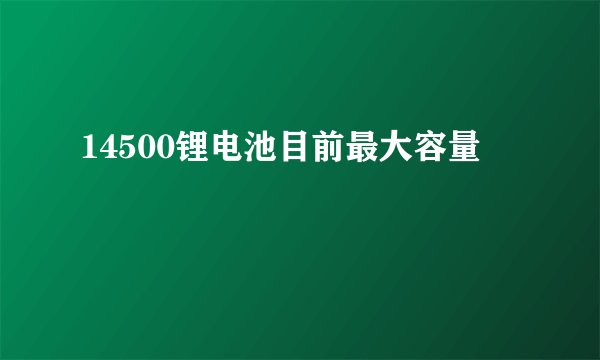 14500锂电池目前最大容量