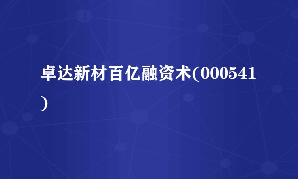 卓达新材百亿融资术(000541)