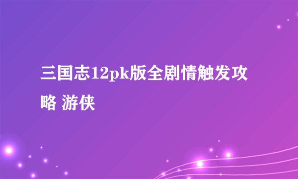 三国志12pk版全剧情触发攻略 游侠