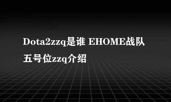Dota2zzq是谁 EHOME战队五号位zzq介绍
