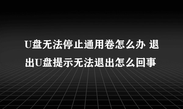 U盘无法停止通用卷怎么办 退出U盘提示无法退出怎么回事