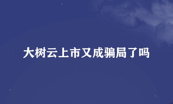 大树云上市又成骗局了吗