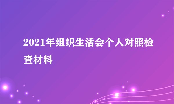 2021年组织生活会个人对照检查材料