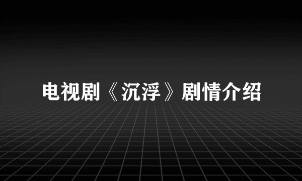 电视剧《沉浮》剧情介绍