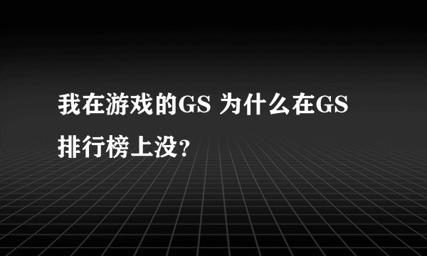 我在游戏的GS 为什么在GS 排行榜上没？