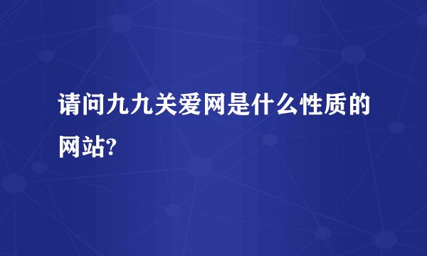 请问九九关爱网是什么性质的网站?