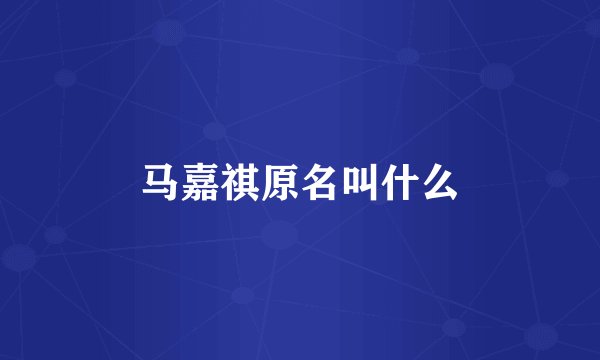 马嘉祺原名叫什么