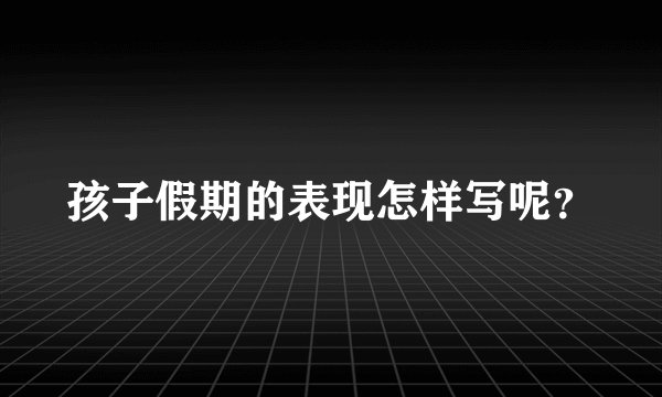 孩子假期的表现怎样写呢？