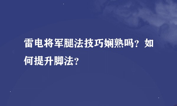 雷电将军腿法技巧娴熟吗？如何提升脚法？