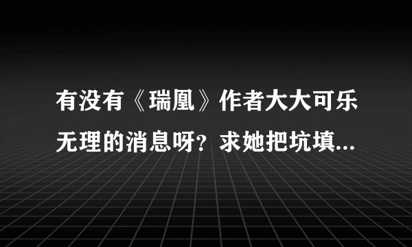 有没有《瑞凰》作者大大可乐无理的消息呀？求她把坑填完吧！！！超想看结局