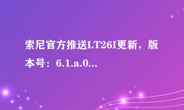索尼官方推送LT26I更新，版本号：6.1.a.0.452，是传说中的4.0么？