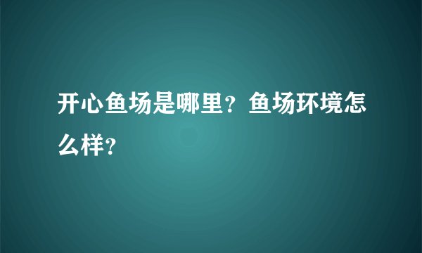 开心鱼场是哪里？鱼场环境怎么样？