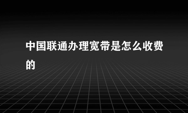 中国联通办理宽带是怎么收费的