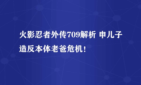 火影忍者外传709解析 申儿子造反本体老爸危机！