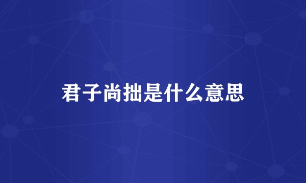 君子尚拙是什么意思