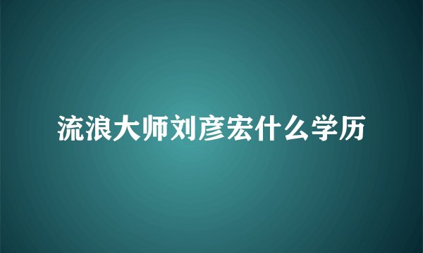 流浪大师刘彦宏什么学历