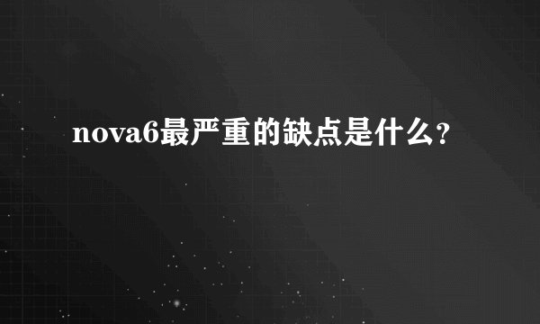 nova6最严重的缺点是什么？