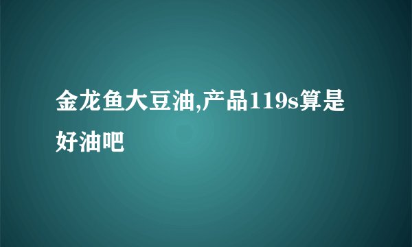 金龙鱼大豆油,产品119s算是好油吧