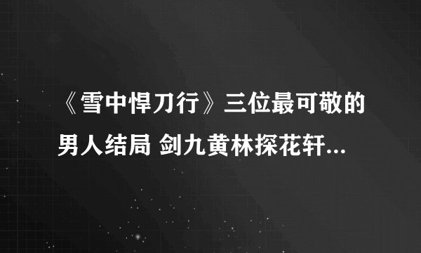 《雪中悍刀行》三位最可敬的男人结局 剑九黄林探花轩辕敬城结局如何