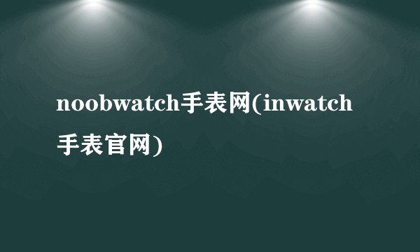 noobwatch手表网(inwatch手表官网)