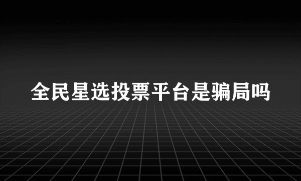 全民星选投票平台是骗局吗