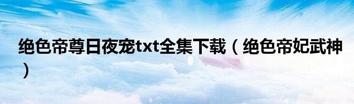 绝色帝尊日夜宠txt全集下载（绝色帝妃武神）