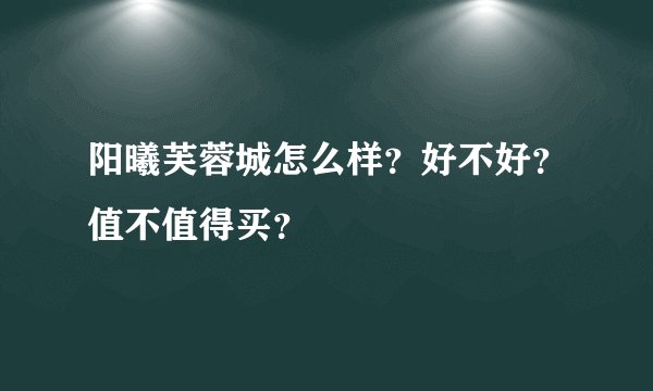 阳曦芙蓉城怎么样？好不好？值不值得买？