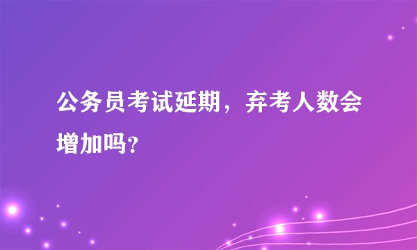 公务员考试延期,弃考人数会增加吗?